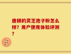 唐耕的灵芝孢子粉怎么样？用户使用体验评测？