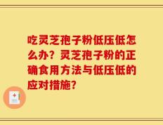 吃灵芝孢子粉低压低怎么办？灵芝孢子粉的正确食用方法与低压低的应对措施？