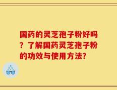 国药的灵芝孢子粉好吗？了解国药灵芝孢子粉的功效与使用方法？