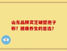 山东品牌灵芝破壁孢子粉？健康养生的首选？