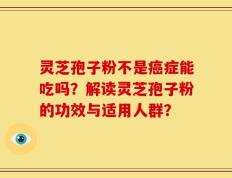 灵芝孢子粉不是癌症能吃吗？解读灵芝孢子粉的功效与适用人群？