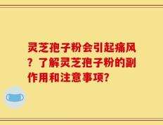 灵芝孢子粉会引起痛风？了解灵芝孢子粉的副作用和注意事项？