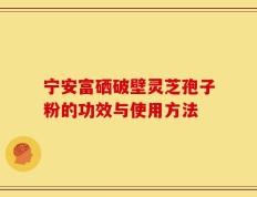 宁安富硒破壁灵芝孢子粉的功效与使用方法