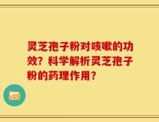 灵芝孢子粉对咳嗽的功效？科学解析灵芝孢子粉的药理作用？