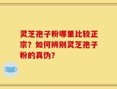灵芝孢子粉哪里比较正宗？如何辨别灵芝孢子粉的真伪？