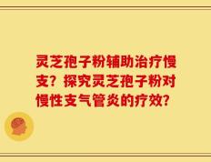 灵芝孢子粉辅助治疗慢支？探究灵芝孢子粉对慢性支气管炎的疗效？