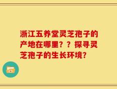 浙江五养堂灵芝孢子的产地在哪里？？探寻灵芝孢子的生长环境？