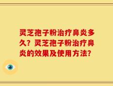 灵芝孢子粉治疗鼻炎多久？灵芝孢子粉治疗鼻炎的效果及使用方法？