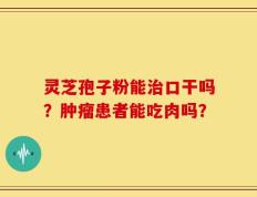 灵芝孢子粉能治口干吗？肿瘤患者能吃肉吗？