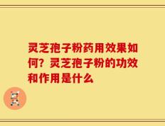 灵芝孢子粉药用效果如何？灵芝孢子粉的功效和作用是什么