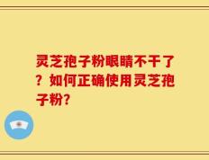 灵芝孢子粉眼睛不干了？如何正确使用灵芝孢子粉？