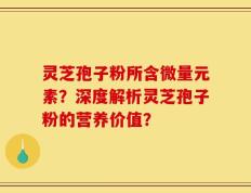 灵芝孢子粉所含微量元素？深度解析灵芝孢子粉的营养价值？