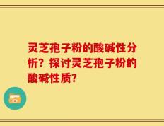 灵芝孢子粉的酸碱性分析？探讨灵芝孢子粉的酸碱性质？