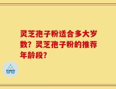 灵芝孢子粉适合多大岁数？灵芝孢子粉的推荐年龄段？