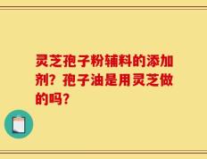 灵芝孢子粉辅料的添加剂？孢子油是用灵芝做的吗？