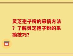 灵芝孢子粉的采摘方法？了解灵芝孢子粉的采摘技巧？