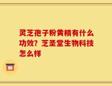 灵芝孢子粉黄精有什么功效？芝圣堂生物科技怎么样