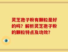 灵芝孢子粉有颗粒是好的吗？解析灵芝孢子粉的颗粒特点及功效？