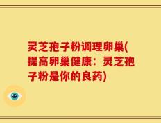 灵芝孢子粉调理卵巢(提高卵巢健康：灵芝孢子粉是你的良药)
