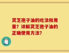 灵芝孢子油的吃法和用量？详解灵芝孢子油的正确使用方法？
