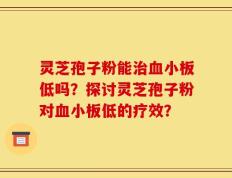 灵芝孢子粉能治血小板低吗？探讨灵芝孢子粉对血小板低的疗效？