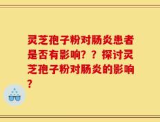 灵芝孢子粉对肠炎患者是否有影响？？探讨灵芝孢子粉对肠炎的影响？