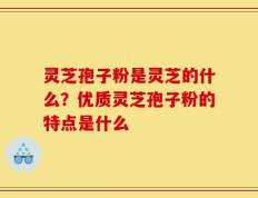 灵芝孢子粉是灵芝的什么？优质灵芝孢子粉的特点是什么