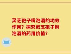 灵芝孢子粉泡酒的功效作用？探究灵芝孢子粉泡酒的药用价值？