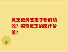 灵芝孢灵芝孢子粉的功效？探索灵芝的医疗价值？