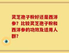 灵芝孢子粉好还是西洋参？比较灵芝孢子粉和西洋参的功效及适用人群？