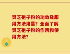 灵芝孢子粉的功效及服用方法用量？全面了解灵芝孢子粉的作用和使用方法？