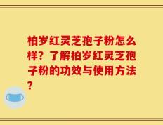 柏岁红灵芝孢子粉怎么样？了解柏岁红灵芝孢子粉的功效与使用方法？