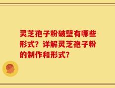 灵芝孢子粉破壁有哪些形式？详解灵芝孢子粉的制作和形式？