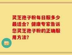 灵芝孢子粉每日服多少最适合？健康专家告诉您灵芝孢子粉的正确服用方法？