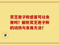 灵芝孢子粉感冒可以食用吗？解析灵芝孢子粉的功效与食用方法？