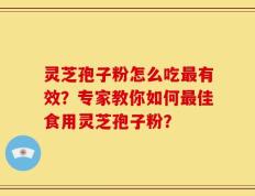 灵芝孢子粉怎么吃最有效？专家教你如何最佳食用灵芝孢子粉？