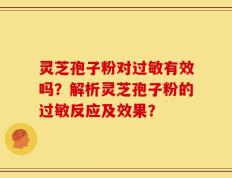 灵芝孢子粉对过敏有效吗？解析灵芝孢子粉的过敏反应及效果？