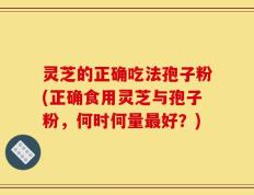 灵芝的正确吃法孢子粉(正确食用灵芝与孢子粉，何时何量最好？)