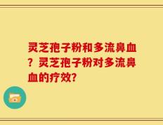 灵芝孢子粉和多流鼻血？灵芝孢子粉对多流鼻血的疗效？