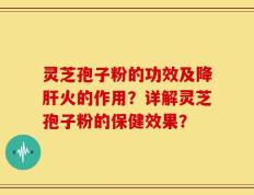 灵芝孢子粉的功效及降肝火的作用？详解灵芝孢子粉的保健效果？