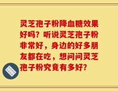 灵芝孢子粉降血糖效果好吗？听说灵芝孢子粉非常好，身边的好多朋友都在吃，想问问灵芝孢子粉究竟有多好？