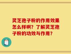 灵芝孢子粉的作用效果怎么样啊？了解灵芝孢子粉的功效与作用？
