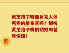 灵芝孢子粉能补充人体所需的维生素吗？解析灵芝孢子粉的功效与营养价值？