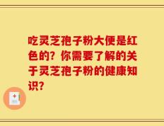 吃灵芝孢子粉大便是红色的？你需要了解的关于灵芝孢子粉的健康知识？
