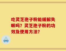 吃灵芝孢子粉能缓解失眠吗？灵芝孢子粉的功效及使用方法？