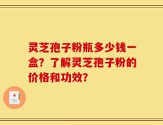 灵芝孢子粉瓶多少钱一盒？了解灵芝孢子粉的价格和功效？