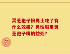 灵芝孢子粉男士吃了有什么效果？男性服用灵芝孢子粉的益处？