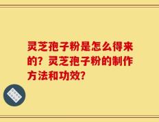 灵芝孢子粉是怎么得来的？灵芝孢子粉的制作方法和功效？