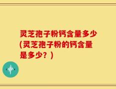 灵芝孢子粉钙含量多少(灵芝孢子粉的钙含量是多少？)