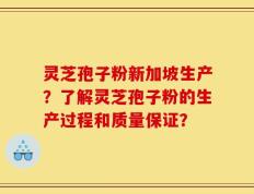 灵芝孢子粉新加坡生产？了解灵芝孢子粉的生产过程和质量保证？